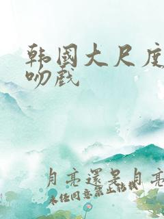 韩国大尺度床戏吻戏