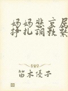 妈妈悲哀屈辱的挣扎调教系列小说