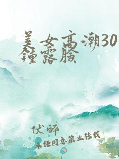 美女高潮30分钟露脸