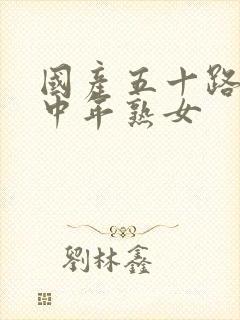 国产五十路丰满中年熟女