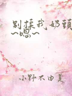 别揉我奶头~啊~嗯~