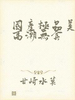 国产极品美女到高潮无套