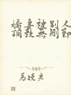 娇妻被别人捆绑调教无删节