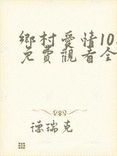 乡村爱情10部免费观看全集完整版