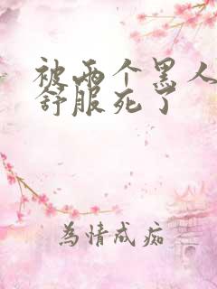 被两个黑人3p舒服死了