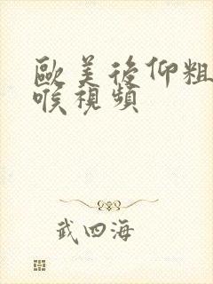 欧美后仰粗暴深喉视频