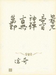 万古神帝最新章节无弹窗免费阅读