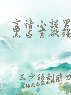 言情小说男主腹黑占有欲强