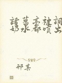 诸葛亮被调教到奶水都喷出来