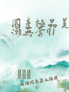 国产极品美女高潮无套91