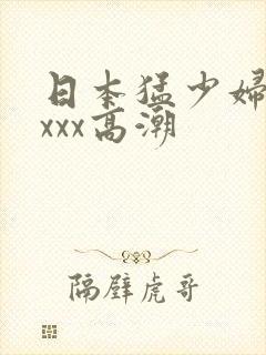 日本猛少妇xxxxx高潮