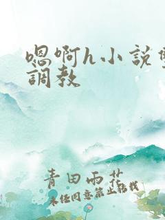 嗯啊h小说双性调教