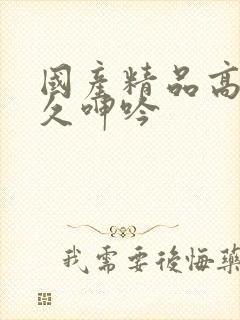 国产精品高潮久久呻吟