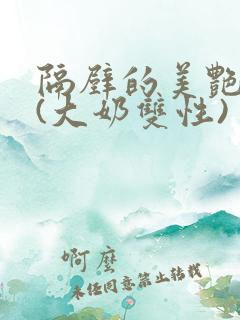 隔壁的美艳诱惑(大奶双性)