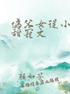 伪父女从小养成甜宠文