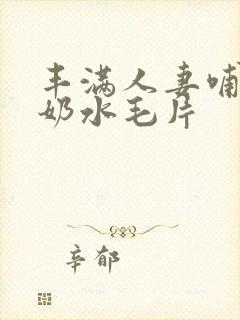 丰满人妻哺乳期奶水毛片