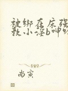 被绑在床强做调教小淫b呻吟小说