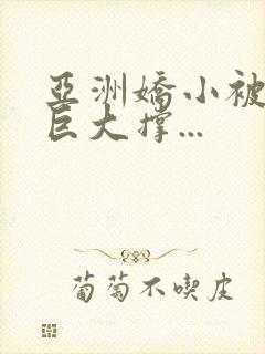 亚洲娇小被黑人巨大撑...