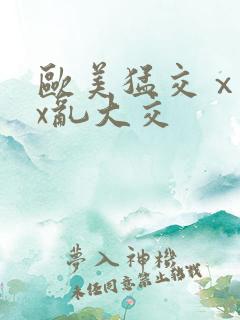 欧美猛交ⅹxxx乱大交