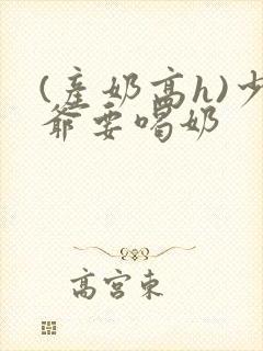 (产奶高h)少爷要喝奶