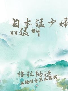 日本猛少妇色xxx猛叫