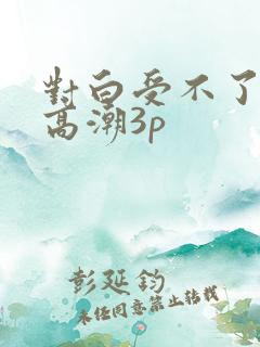 对白受不了刺激高潮3p
