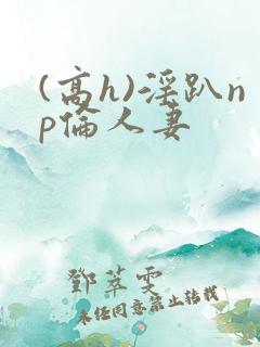 (高h)淫趴np伦人妻