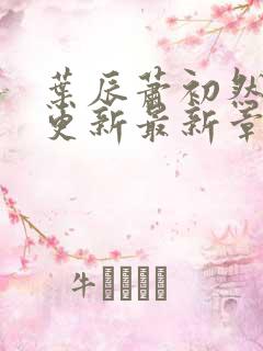 叶辰萧初然刚刚更新最新章节在哪里看