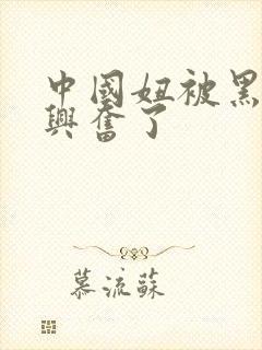 中国妞被黑人玩兴奋了