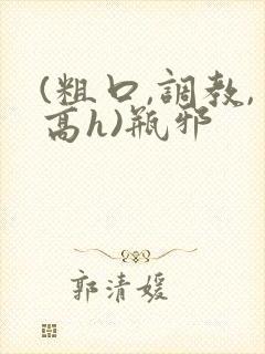 (粗口,调教,高h)瓶邪