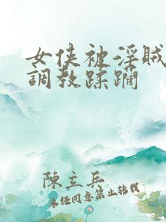 女侠被淫贼捆绑调教蹂躏