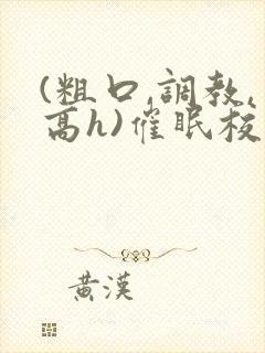 (粗口,调教,高h)催眠校花