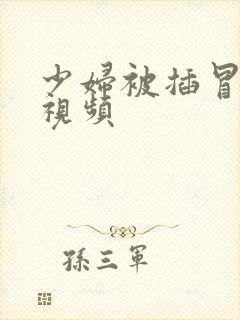 少妇被插冒白浆视频