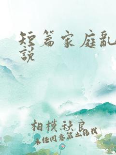 短篇家庭乱性小说