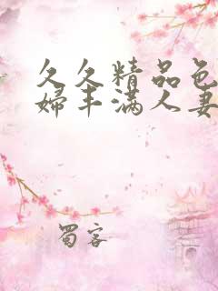 久久精品色妇熟妇丰满人妻3p