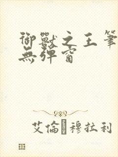 御兽之王笔趣阁无弹窗