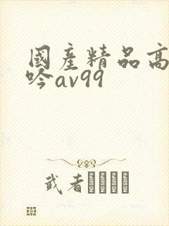 国产精品高潮呻吟av99