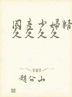 国产少妇精品久久久久久