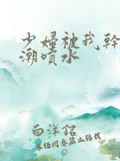 少妇被我干到高潮喷水