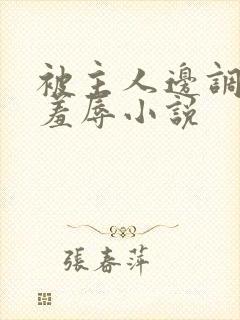 被主人边调教边羞辱小说