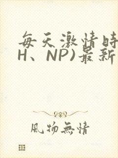 每天激情时(高H、NP)最新章节