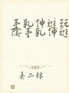 手乳伸进玩弄淫阴手乳伸进吸吮她淫胸挣扎