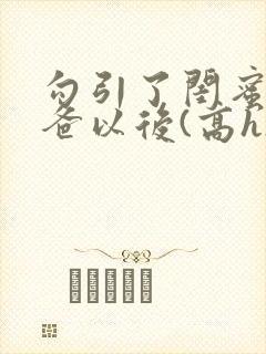 勾引了闺蜜的爸爸以后(高h)