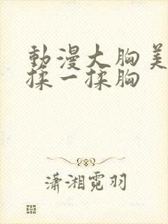 动漫大胸美女被揉一揉胸