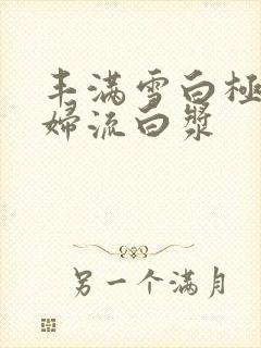 丰满雪白极品少妇流白浆