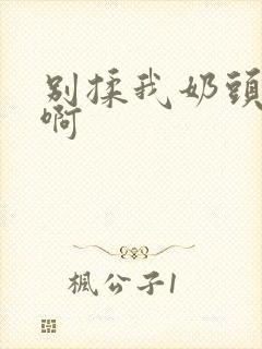 别揉我奶头~嗯啊