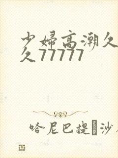 少妇高潮久久久久77777