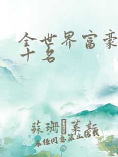 全世界富豪榜前十名