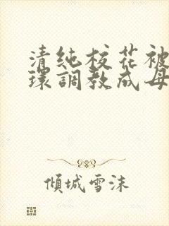 清纯校花被人穿环调教成母狗小说