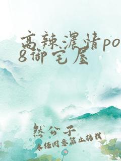 高辣浓情po18御宅屋